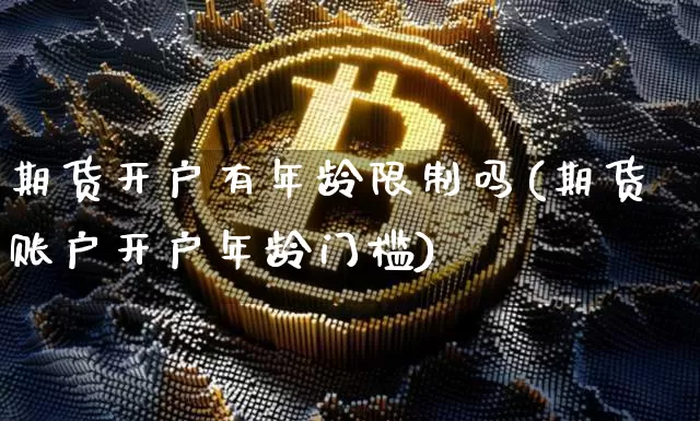 期货开户有年龄限制吗(期货账户开户年龄门槛)_https://www.cangshenghg.com_科创板_第1张