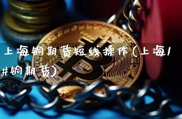 上海铜期货短线操作(上海1#铜期货)_https://www.cangshenghg.com_财经新闻_第1张