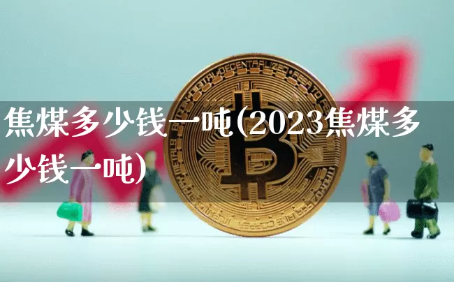 焦煤多少钱一吨(2023焦煤多少钱一吨)_https://www.cangshenghg.com_创业板_第1张