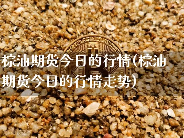 棕油期货今日的行情(棕油期货今日的行情走势)_https://www.cangshenghg.com_创业板_第1张