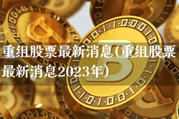 重组股票最新消息(重组股票最新消息2023年)_https://www.cangshenghg.com_A股_第1张