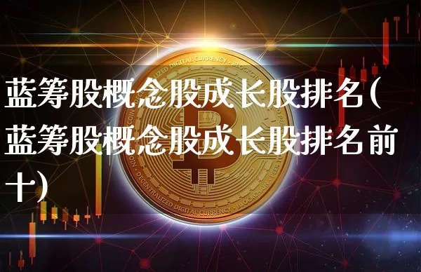 蓝筹股概念股成长股排名(蓝筹股概念股成长股排名前十)_https://www.cangshenghg.com_北交所_第1张