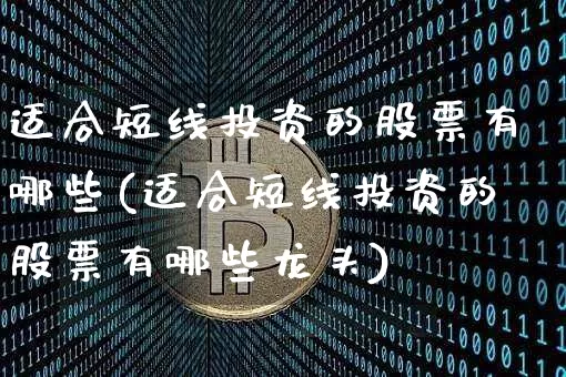 适合短线投资的股票有哪些(适合短线投资的股票有哪些龙头)_https://www.cangshenghg.com_北交所_第1张
