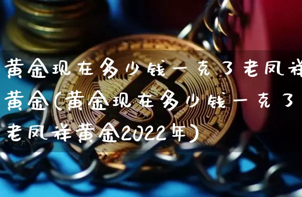 黄金现在多少钱一克了老凤祥黄金(黄金现在多少钱一克了老凤祥黄金2022年)_https://www.cangshenghg.com_A股_第1张