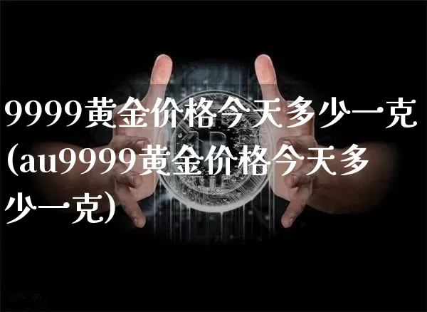 9999黄金价格今天多少一克(au9999黄金价格今天多少一克)_https://www.cangshenghg.com_科创板_第1张