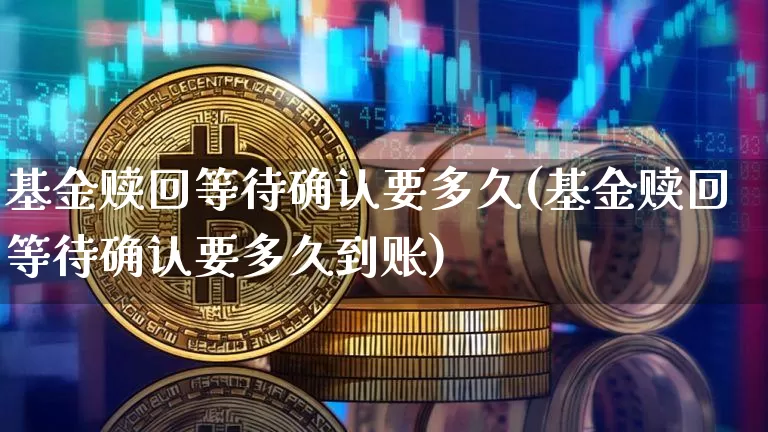 基金赎回等待确认要多久(基金赎回等待确认要多久到账)_https://www.cangshenghg.com_北交所_第1张