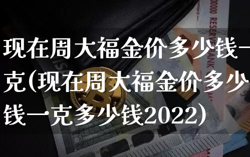 现在周大福金价多少钱一克(现在周大福金价多少钱一克多少钱2022)_https://www.cangshenghg.com_科创板_第1张
