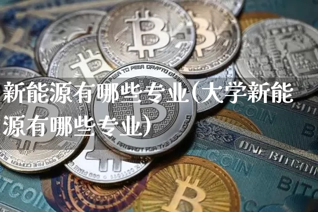 新能源有哪些专业(大学新能源有哪些专业)_https://www.cangshenghg.com_财经新闻_第1张