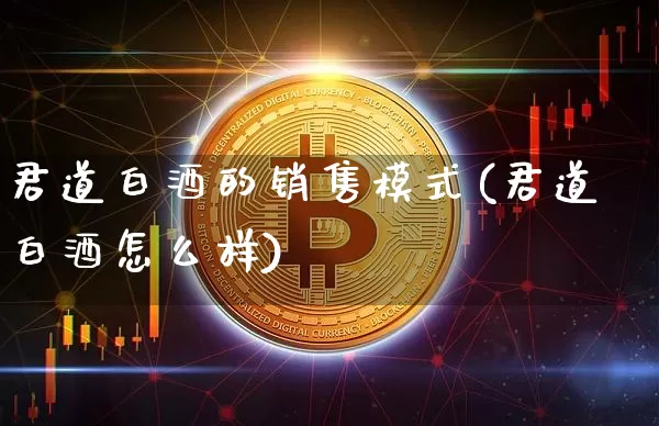 君道白酒的销售模式(君道白酒怎么样)_创业板_第1张_华信财经网 君道白酒的销售模式(君道白酒怎么样)_https://www.cangshenghg.com_创业板_第1张