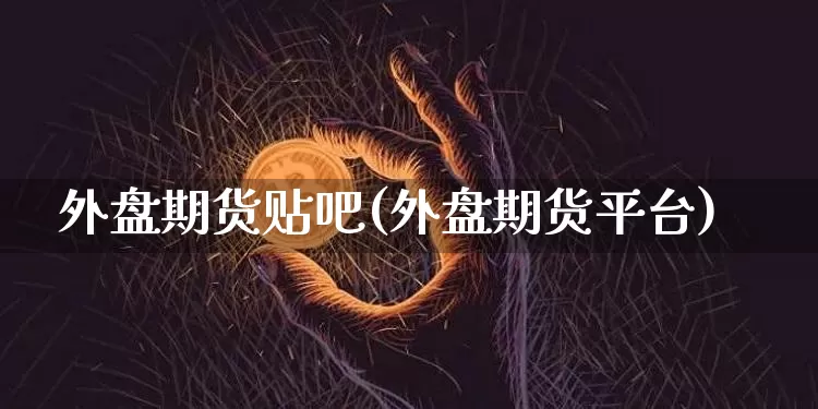 外盘期货贴吧(外盘期货平台)_https://www.cangshenghg.com_科创板_第1张