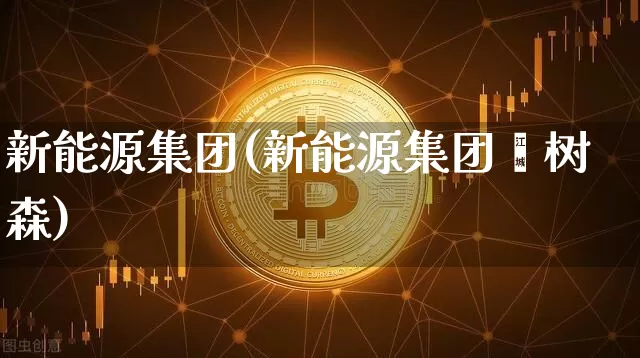 新能源集团(新能源集团闫树森)_https://www.cangshenghg.com_科创板_第1张