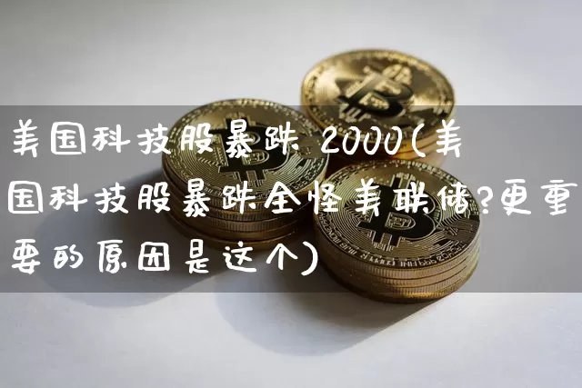 美国科技股暴跌 2000(美国科技股暴跌全怪美联储?更重要的原因是这个)_https://www.cangshenghg.com_北交所_第1张