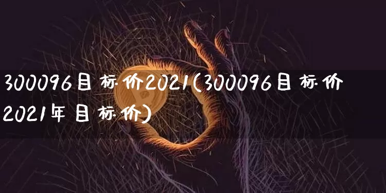 300096目标价2021(300096目标价2021年目标价)_https://www.cangshenghg.com_科创板_第1张