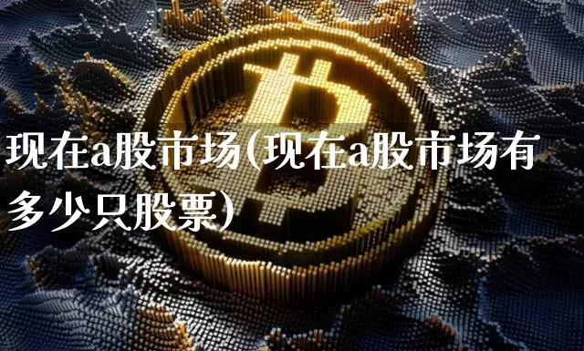 现在a股市场(现在a股市场有多少只股票)_https://www.cangshenghg.com_A股_第1张