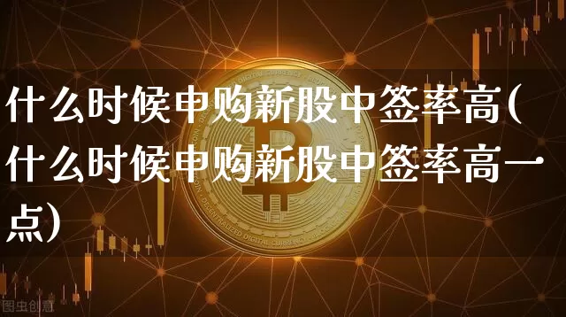 什么时候申购新股中签率高(什么时候申购新股中签率高一点)_https://www.cangshenghg.com_创业板_第1张
