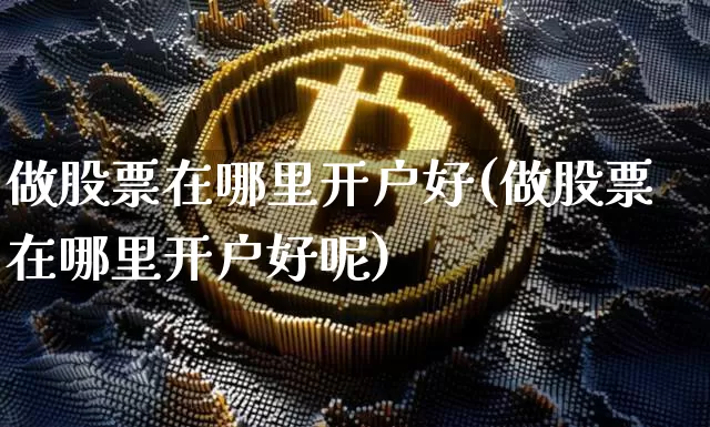 做股票在哪里开户好(做股票在哪里开户好呢)_https://www.cangshenghg.com_财经新闻_第1张