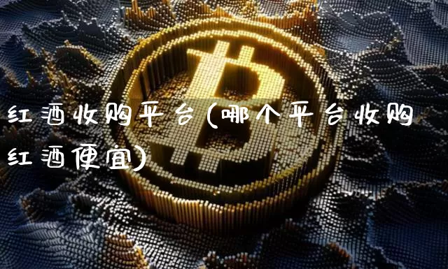 红酒收购平台(哪个平台收购红酒便宜)_https://www.cangshenghg.com_创业板_第1张