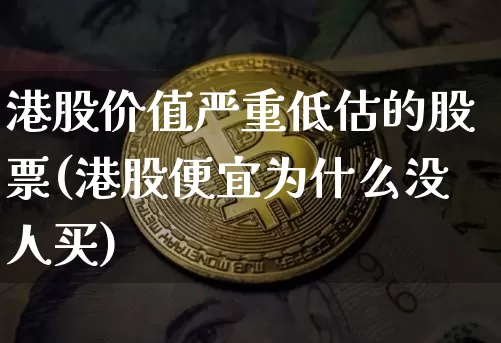 港股价值严重低估的股票(港股便宜为什么没人买)_https://www.cangshenghg.com_财经新闻_第1张