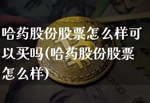 哈药股份股票怎么样可以买吗(哈药股份股票怎么样)_https://www.cangshenghg.com_创业板_第1张