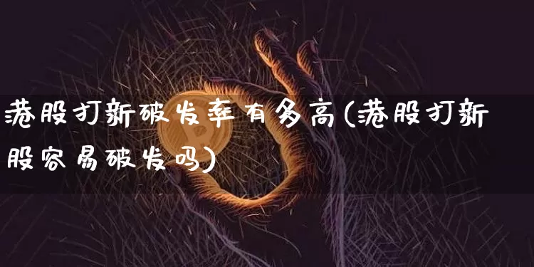 港股打新破发率有多高(港股打新股容易破发吗)_https://www.cangshenghg.com_创业板_第1张