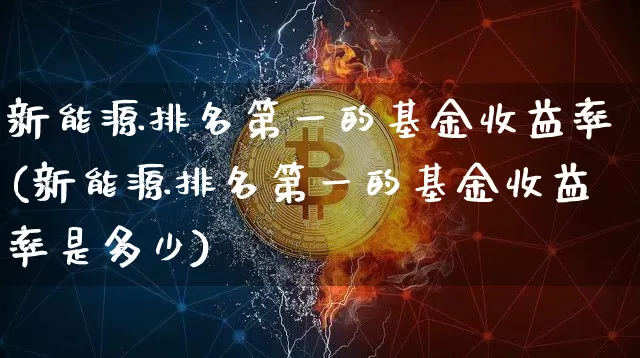 新能源排名第一的基金收益率(新能源排名第一的基金收益率是多少)_https://www.cangshenghg.com_北交所_第1张