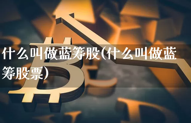 什么叫做蓝筹股(什么叫做蓝筹股票)_https://www.cangshenghg.com_A股_第1张