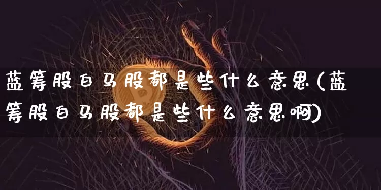蓝筹股白马股都是些什么意思(蓝筹股白马股都是些什么意思啊)_https://www.cangshenghg.com_北交所_第1张
