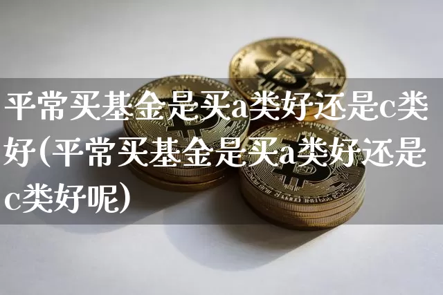 平常买基金是买a类好还是c类好(平常买基金是买a类好还是c类好呢)_A股_第1张_华信财经网 平常买基金是买a类好还是c类好(平常买基金是买a类好还是c类好呢)_https://www.cangshenghg.com_A股_第1张