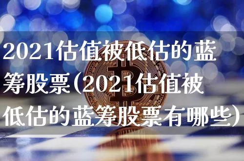 2021估值被低估的蓝筹股票(2021估值被低估的蓝筹股票有哪些)_https://www.cangshenghg.com_A股_第1张
