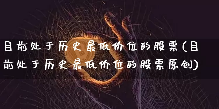 目前处于历史最低价位的股票(目前处于历史最低价位的股票原创)_https://www.cangshenghg.com_创业板_第1张