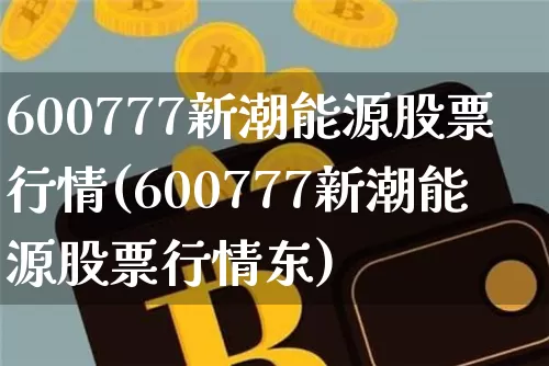 600777新潮能源股票行情(600777新潮能源股票行情东)_https://www.cangshenghg.com_财经新闻_第1张