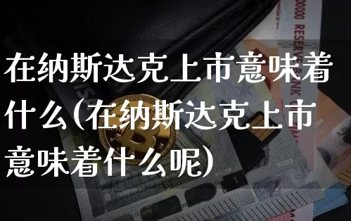 在纳斯达克上市意味着什么(在纳斯达克上市意味着什么呢)_https://www.cangshenghg.com_财经新闻_第1张