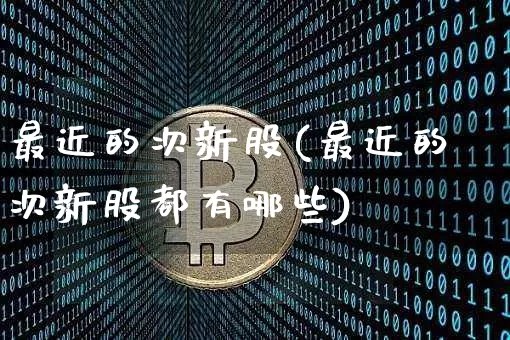 最近的次新股(最近的次新股都有哪些)_https://www.cangshenghg.com_创业板_第1张