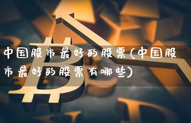 中国股市最好的股票(中国股市最好的股票有哪些)_https://www.cangshenghg.com_科创板_第1张
