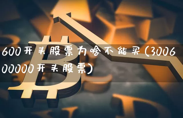 600开头股票为啥不能买(300600000开头股票)_https://www.cangshenghg.com_北交所_第1张