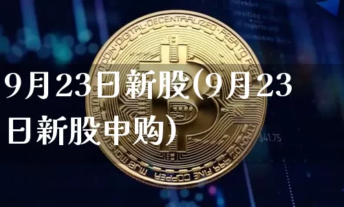 9月23日新股(9月23日新股申购)_https://www.cangshenghg.com_创业板_第1张