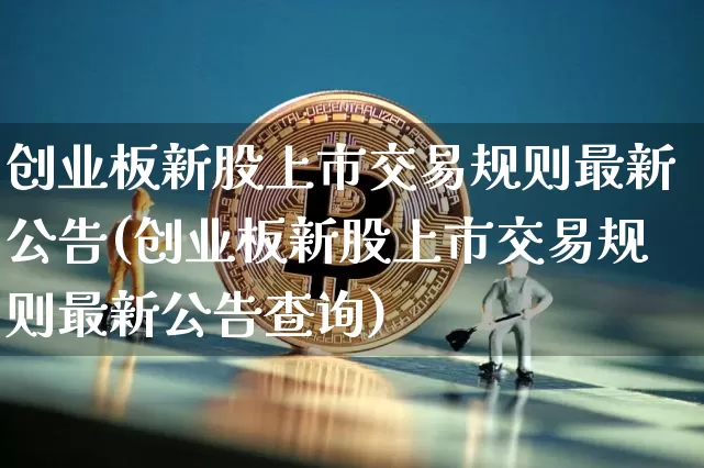 创业板新股上市交易规则最新公告(创业板新股上市交易规则最新公告查询)_https://www.cangshenghg.com_创业板_第1张