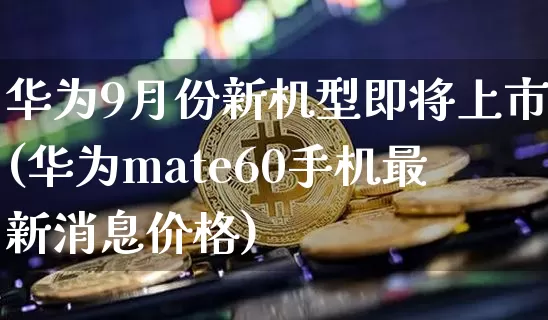 华为9月份新机型即将上市(华为mate60手机最新消息价格)_科创板_第1张_华信财经网 华为9月份新机型即将上市(华为mate60手机最新消息价格)_https://www.cangshenghg.com_科创板_第1张