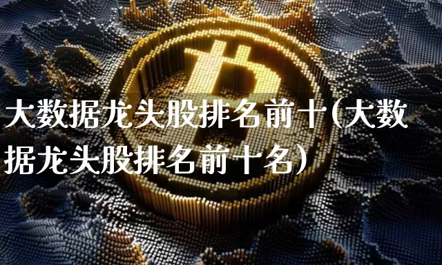 大数据龙头股排名前十(大数据龙头股排名前十名)_https://www.cangshenghg.com_北交所_第1张