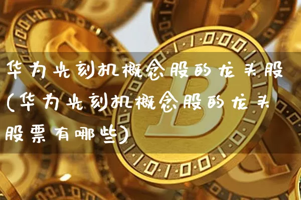 华为光刻机概念股的龙头股(华为光刻机概念股的龙头股票有哪些)_https://www.cangshenghg.com_科创板_第1张