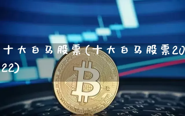 十大白马股票(十大白马股票2022)_https://www.cangshenghg.com_创业板_第1张