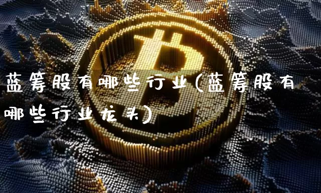 蓝筹股有哪些行业(蓝筹股有哪些行业龙头)_https://www.cangshenghg.com_北交所_第1张