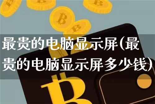 最贵的电脑显示屏(最贵的电脑显示屏多少钱)_https://www.cangshenghg.com_创业板_第1张
