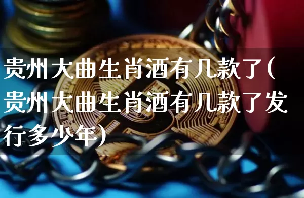 贵州大曲生肖酒有几款了(贵州大曲生肖酒有几款了发行多少年)_https://www.cangshenghg.com_科创板_第1张