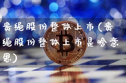 贵绳股份整体上市(贵绳股份整体上市是啥意思)_https://www.cangshenghg.com_创业板_第1张