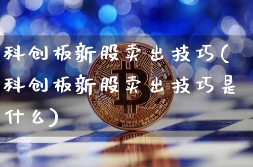 科创板新股卖出技巧(科创板新股卖出技巧是什么)_https://www.cangshenghg.com_北交所_第1张