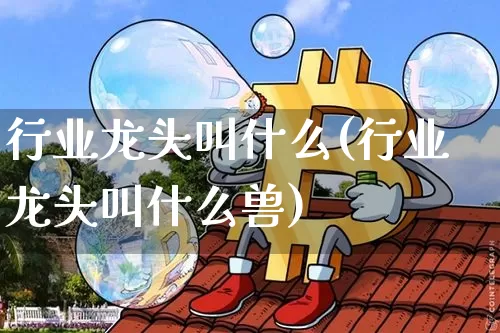 行业龙头叫什么(行业龙头叫什么兽)_https://www.cangshenghg.com_科创板_第1张