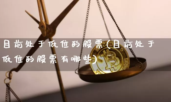 目前处于低位的股票(目前处于低位的股票有哪些)_https://www.cangshenghg.com_创业板_第1张