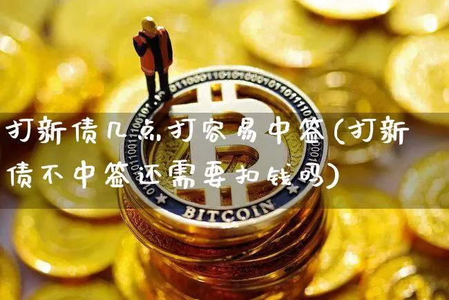 打新债几点打容易中签(打新债不中签还需要扣钱吗)_https://www.cangshenghg.com_财经新闻_第1张