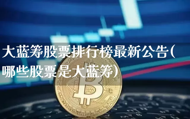大蓝筹股票排行榜最新公告(哪些股票是大蓝筹)_https://www.cangshenghg.com_创业板_第1张
